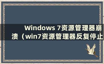 Windows 7资源管理器崩溃（win7资源管理器反复停止）